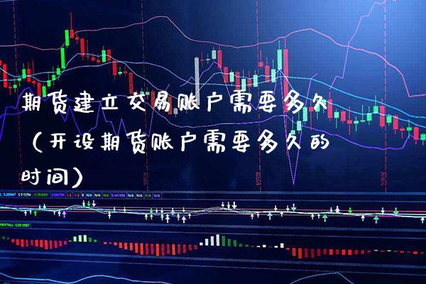 期货建立交易账户需要多久（开设期货账户需要多久的时间）_https://www.boyangwujin.com_期货直播间_第1张