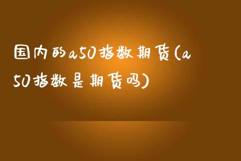 国内的a50指数期货(a50指数是期货吗)