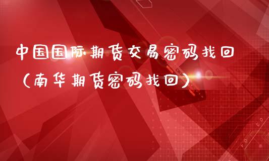 中国国际期货交易密码找回（南华期货密码找回）