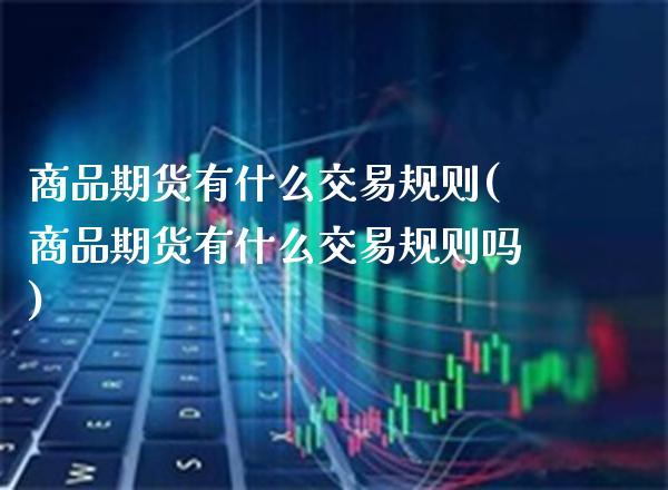 商品期货有什么交易规则(商品期货有什么交易规则吗)_https://www.boyangwujin.com_期货直播间_第1张