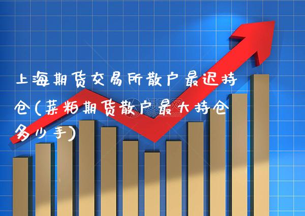 上海期货交易所散户最迟持仓(菜粕期货散户最大持仓多少手)