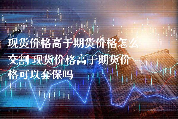 现货价格高于期货价格怎么交割 现货价格高于期货价格可以套保吗