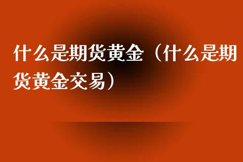 什么是期货黄金（什么是期货黄金交易）_https://www.boyangwujin.com_期货直播间_第1张