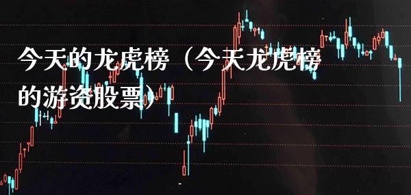 今天的龙虎榜（今天龙虎榜的游资股票）