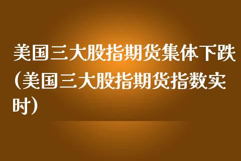 美国三大股指期货集体下跌(美国三大股指期货指数实时)_https://www.boyangwujin.com_白银期货_第1张