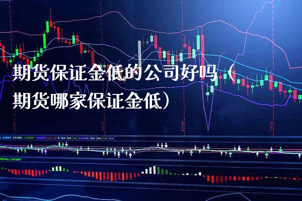 期货保证金低的公司好吗（期货哪家保证金低）_https://www.boyangwujin.com_期货直播间_第1张