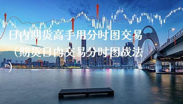 日内期货高手用分时图交易（期货日内交易分时图战法）