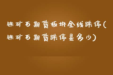 铁矿石期货板块全线跌停(铁矿石期货跌停是多少)_https://www.boyangwujin.com_期货直播间_第1张