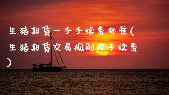 生猪期货一手手续费标准(生猪期货交易规则及手续费)