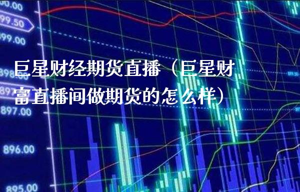 巨星财经期货直播（巨星财富直播间做期货的怎么样）_https://www.boyangwujin.com_原油期货_第1张