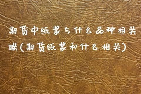 期货中纸浆与什么品种相关联(期货纸浆和什么相关)_https://www.boyangwujin.com_原油直播间_第1张