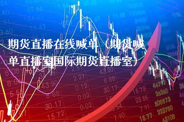 期货直播在线喊单（期货喊单直播室国际期货直播室）_https://www.boyangwujin.com_期货直播间_第1张