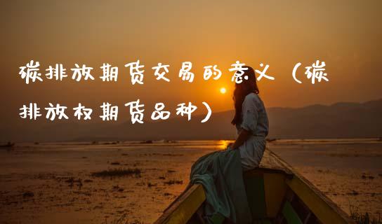 碳排放期货交易的意义（碳排放权期货品种）