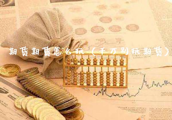 期货期货怎么玩（千万别玩期货）