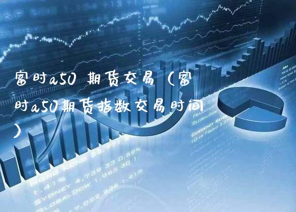 富时a50 期货交易（富时a50期货指数交易时间）_https://www.boyangwujin.com_道指期货_第1张
