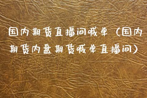 国内期货直播间喊单（国内期货内盘期货喊单直播间）_https://www.boyangwujin.com_期货直播间_第1张