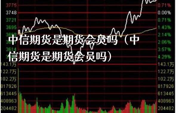 中信期货是期货会员吗（中信期货是期货会员吗）