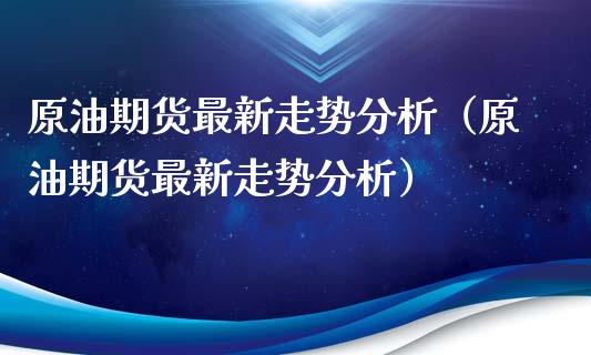 原油期货最新走势分析（原油期货最新走势分析）