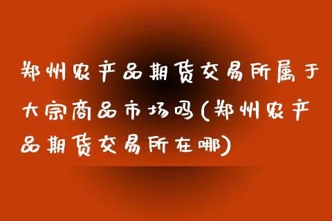郑州农产品期货交易所属于大宗商品市场吗(郑州农产品期货交易所在哪)_https://www.boyangwujin.com_期货直播间_第1张