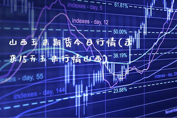 山西玉米期货今日行情(未来15天玉米行情山西)