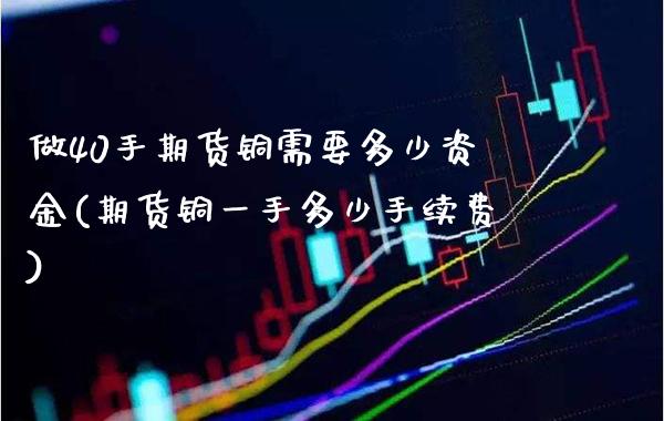 做40手期货铜需要多少资金(期货铜一手多少手续费)_https://www.boyangwujin.com_期货直播间_第1张