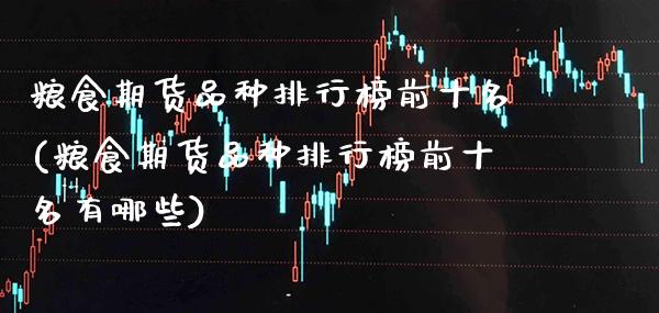 粮食期货品种排行榜前十名(粮食期货品种排行榜前十名有哪些)_https://www.boyangwujin.com_期货直播间_第1张