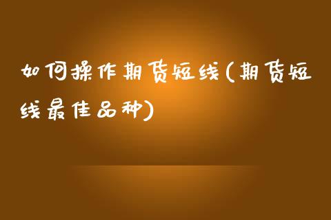 如何操作期货短线(期货短线最佳品种)_https://www.boyangwujin.com_期货直播间_第1张