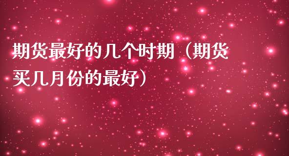 期货最好的几个时期（期货买几月份的最好）_https://www.boyangwujin.com_期货直播间_第1张