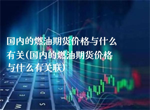 国内的燃油期货价格与什么有关(国内的燃油期货价格与什么有关联)