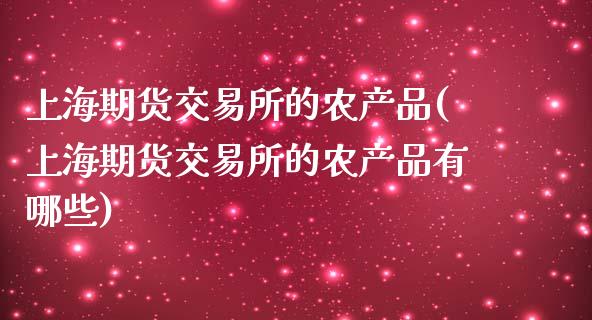 上海期货交易所的农产品(上海期货交易所的农产品有哪些)_https://www.boyangwujin.com_期货直播间_第1张