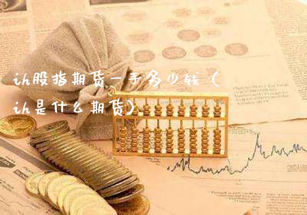 ih股指期货一手多少钱（ih是什么期货）_https://www.boyangwujin.com_期货直播间_第1张