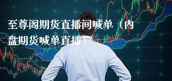 至尊阁期货直播间喊单（内盘期货喊单直播）_https://www.boyangwujin.com_纳指期货_第1张