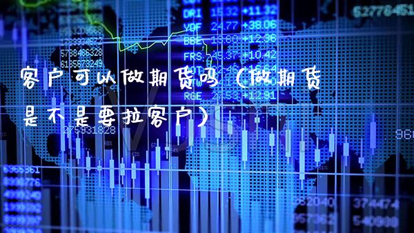 客户可以做期货吗（做期货是不是要拉客户）_https://www.boyangwujin.com_期货直播间_第1张
