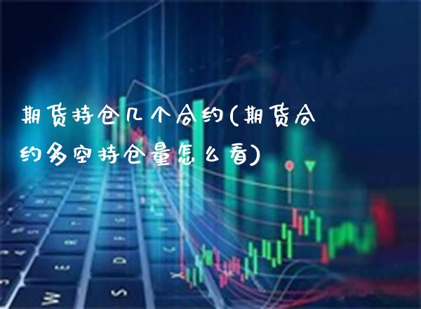 期货持仓几个合约(期货合约多空持仓量怎么看)