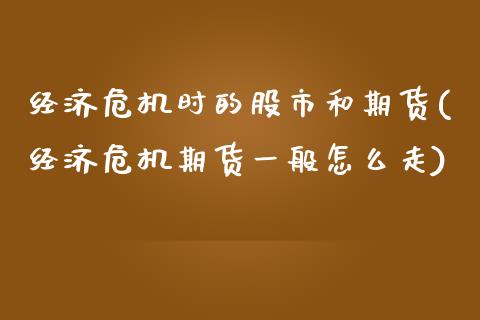 经济危机时的股市和期货(经济危机期货一般怎么走)_https://www.boyangwujin.com_期货直播间_第1张