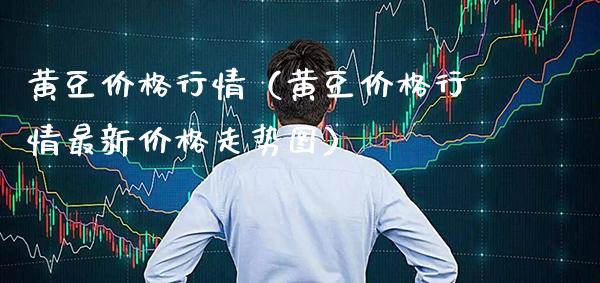黄豆价格行情（黄豆价格行情最新价格走势图）