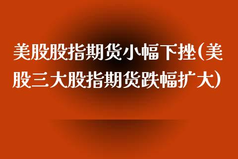 美股股指期货小幅下挫(美股三大股指期货跌幅扩大)