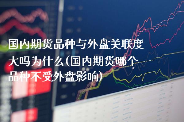 国内期货品种与外盘关联度大吗为什么(国内期货哪个品种不受外盘影响)