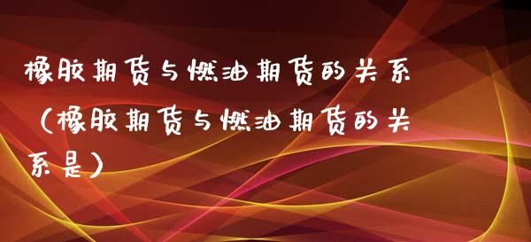 橡胶期货与燃油期货的关系（橡胶期货与燃油期货的关系是）_https://www.boyangwujin.com_黄金期货_第1张