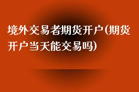 境外交易者期货开户(期货开户当天能交易吗)