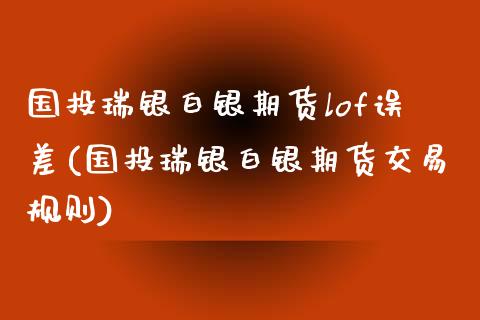 国投瑞银白银期货lof误差(国投瑞银白银期货交易规则)