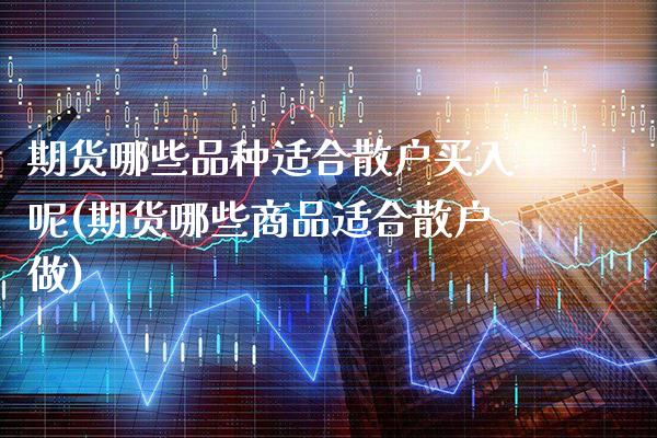 期货哪些品种适合散户买入呢(期货哪些商品适合散户做)_https://www.boyangwujin.com_原油期货_第1张