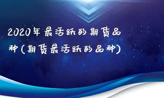 2020年最活跃的期货品种(期货最活跃的品种)