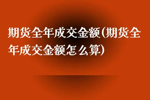 期货全年成交金额(期货全年成交金额怎么算)_https://www.boyangwujin.com_期货直播间_第1张