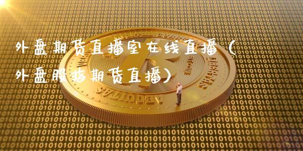 外盘期货直播室在线直播（外盘股指期货直播）_https://www.boyangwujin.com_期货直播间_第1张