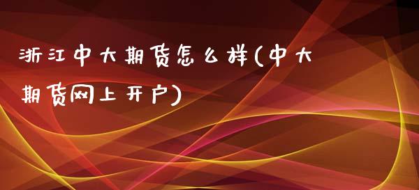 浙江中大期货怎么样(中大期货网上开户)_https://www.boyangwujin.com_原油直播间_第1张