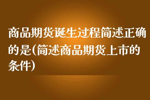 商品期货诞生过程简述正确的是(简述商品期货上市的条件)