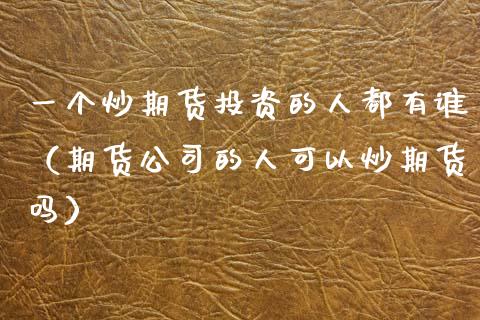 一个炒期货投资的人都有谁（期货公司的人可以炒期货吗）