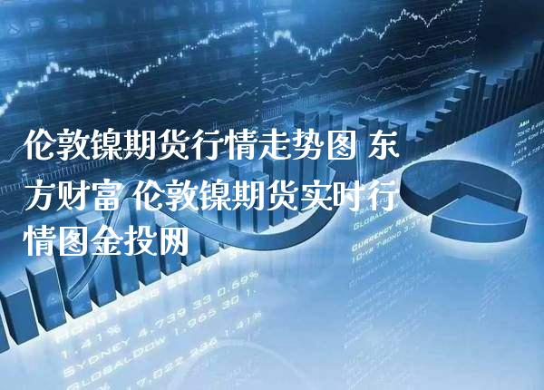 伦敦镍期货行情走势图 东方财富 伦敦镍期货实时行情图金投网_https://www.boyangwujin.com_期货直播间_第1张