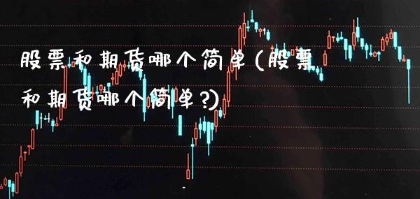 股票和期货哪个简单(股票和期货哪个简单?)